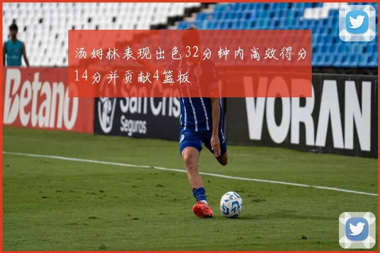 汤姆林表现出色32分钟内高效得分14分并贡献4篮板