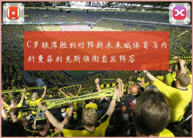 C罗缺席胜利对阵新未来城体育马内科曼菲利克斯领衔首发阵容