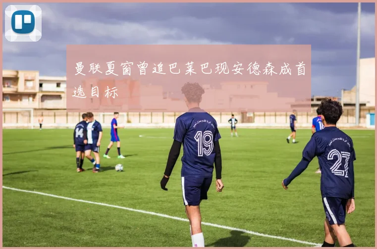 曼联夏窗曾追巴莱巴现安德森成首选目标
