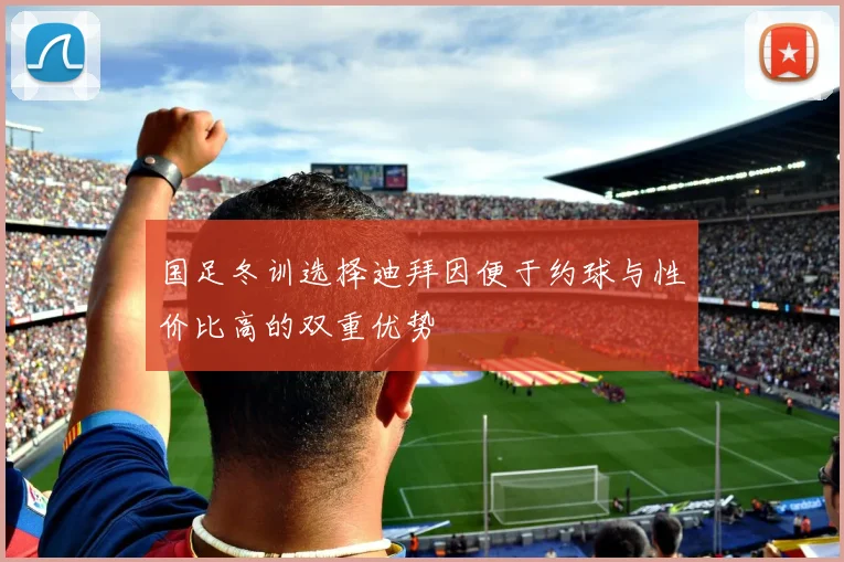 国足冬训选择迪拜因便于约球与性价比高的双重优势