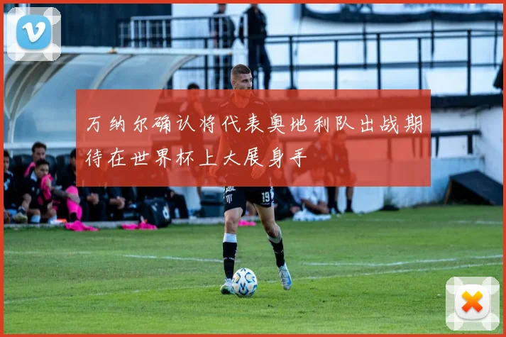 万纳尔确认将代表奥地利队出战期待在世界杯上大展身手