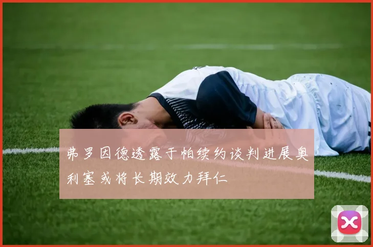 弗罗因德透露于帕续约谈判进展奥利塞或将长期效力拜仁