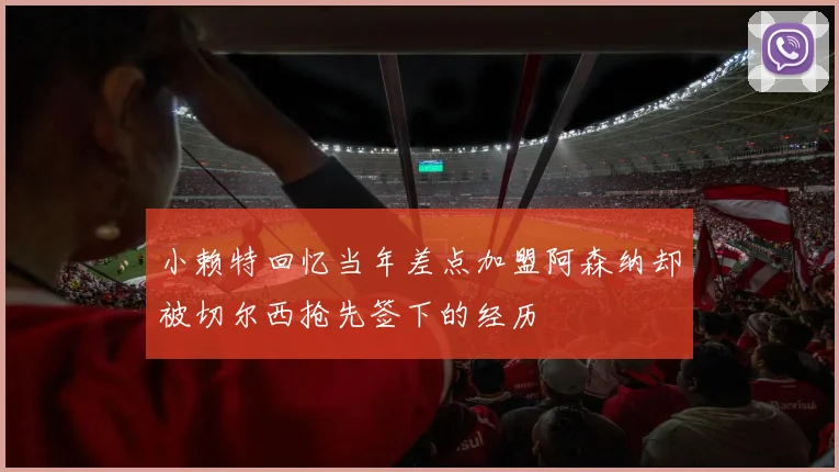 小赖特回忆当年差点加盟阿森纳却被切尔西抢先签下的经历
