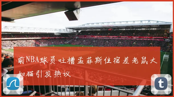 前NBA球员吐槽孟菲斯住宿差老鼠大如猫引发热议