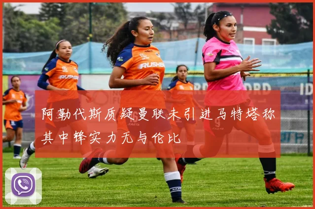 阿勒代斯质疑曼联未引进马特塔称其中锋实力无与伦比