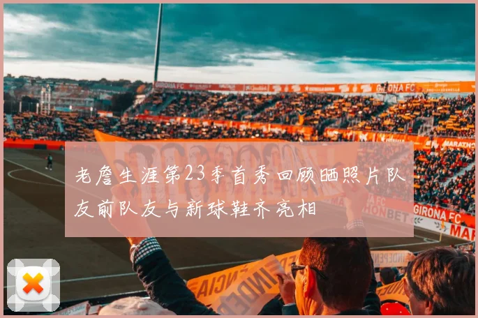 老詹生涯第23季首秀回顾晒照片队友前队友与新球鞋齐亮相
