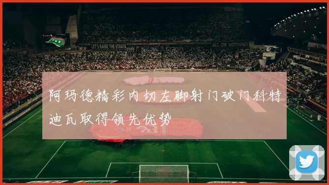 阿玛德精彩内切左脚射门破门科特迪瓦取得领先优势
