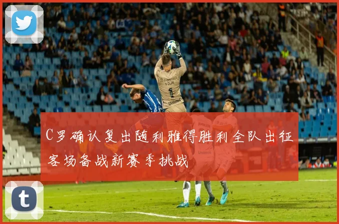 C罗确认复出随利雅得胜利全队出征客场备战新赛季挑战