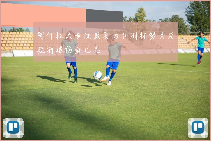 阿什拉夫专注康复为非洲杯努力炎症消退伤痛已无