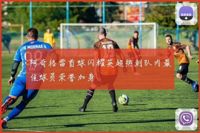 阿奇格雷首球闪耀英超热刺队内最佳球员荣誉加身