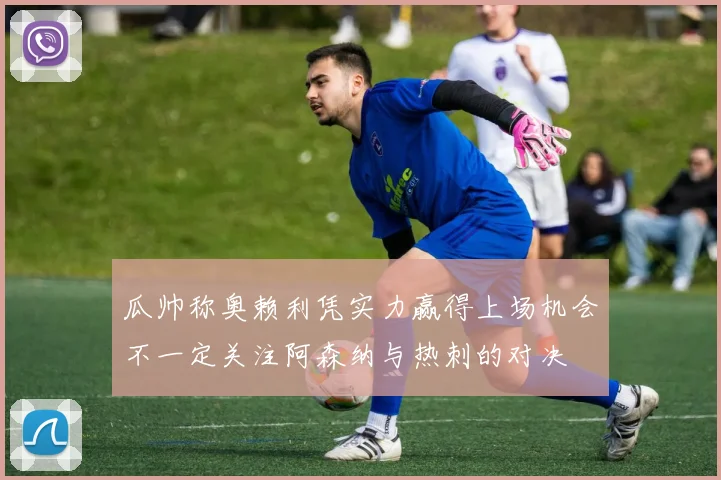 瓜帅称奥赖利凭实力赢得上场机会不一定关注阿森纳与热刺的对决