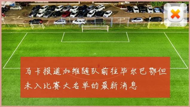 马卡报道加维随队前往毕尔巴鄂但未入比赛大名单的最新消息