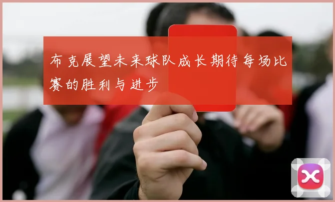 布克展望未来球队成长期待每场比赛的胜利与进步