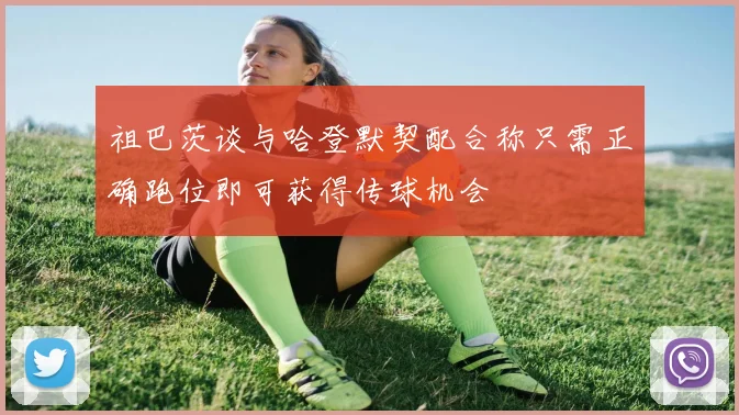 祖巴茨谈与哈登默契配合称只需正确跑位即可获得传球机会
