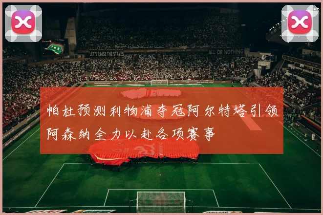 帕杜预测利物浦夺冠阿尔特塔引领阿森纳全力以赴各项赛事