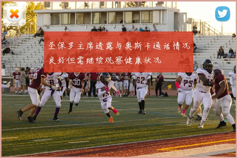 圣保罗主席透露与奥斯卡通话情况良好但需继续观察健康状况