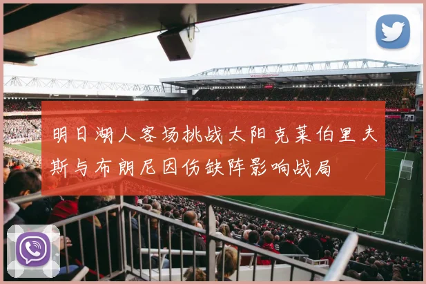 明日湖人客场挑战太阳克莱伯里夫斯与布朗尼因伤缺阵影响战局