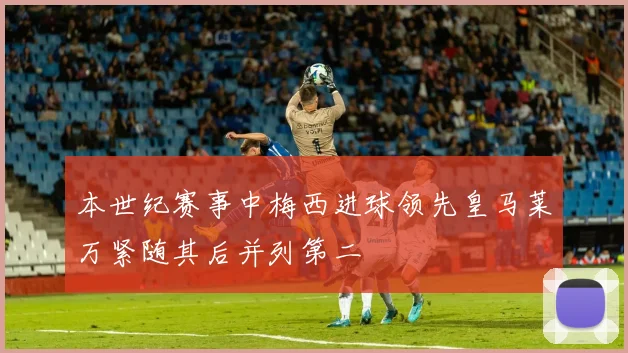 本世纪赛事中梅西进球领先皇马莱万紧随其后并列第二