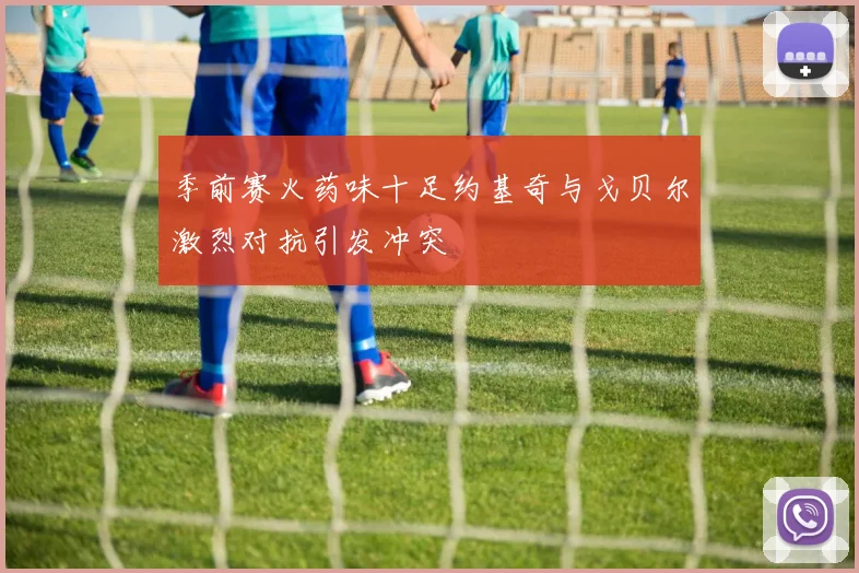 季前赛火药味十足约基奇与戈贝尔激烈对抗引发冲突