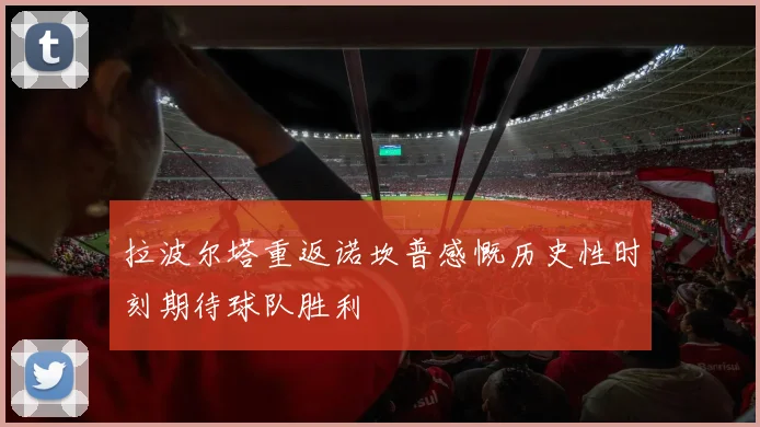 拉波尔塔重返诺坎普感慨历史性时刻期待球队胜利
