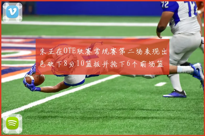 朱正在OTE联赛常规赛第二场表现出色砍下8分10篮板并抢下6个前场篮板