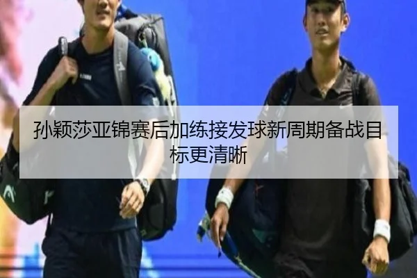 孙颖莎亚锦赛后加练接发球新周期备战目标更清晰